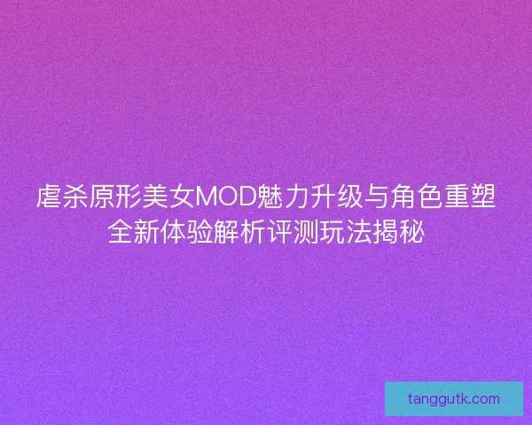 虐杀原形美女MOD魅力升级与角色重塑全新体验解析评测玩法揭秘