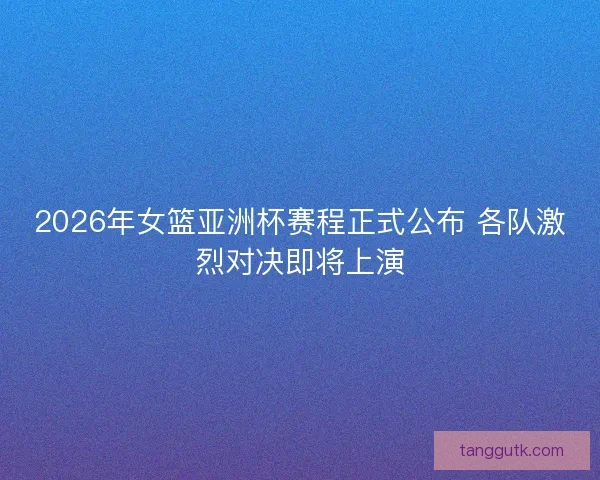 2026年女篮亚洲杯赛程正式公布 各队激烈对决即将上演