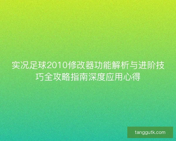 实况足球2010修改器功能解析与进阶技巧全攻略指南深度应用心得
