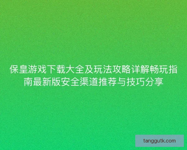 保皇游戏下载大全及玩法攻略详解畅玩指南最新版安全渠道推荐与技巧分享
