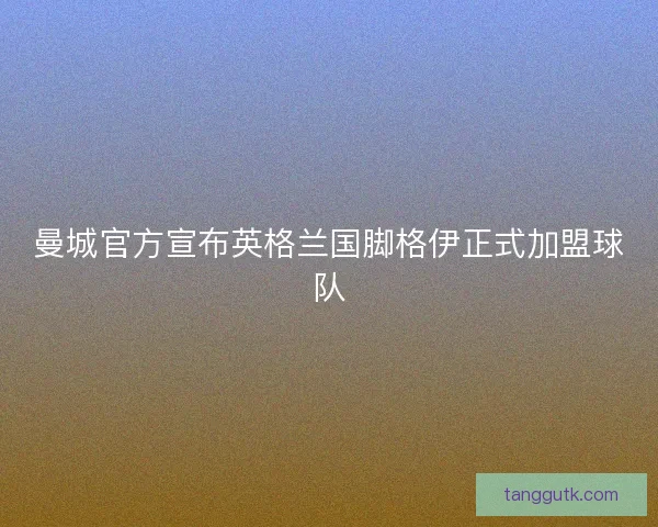 曼城官方宣布英格兰国脚格伊正式加盟球队