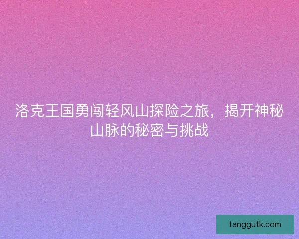 洛克王国勇闯轻风山探险之旅，揭开神秘山脉的秘密与挑战