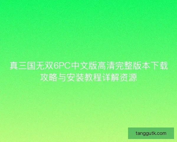 真三国无双6PC中文版高清完整版本下载攻略与安装教程详解资源