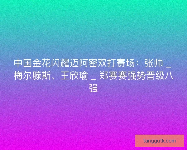 中国金花闪耀迈阿密双打赛场：张帅 _ 梅尔滕斯、王欣瑜 _ 郑赛赛强势晋级八强