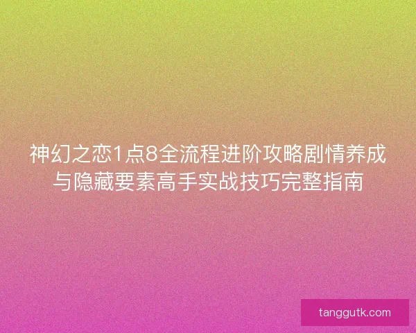 神幻之恋1点8全流程进阶攻略剧情养成与隐藏要素高手实战技巧完整指南