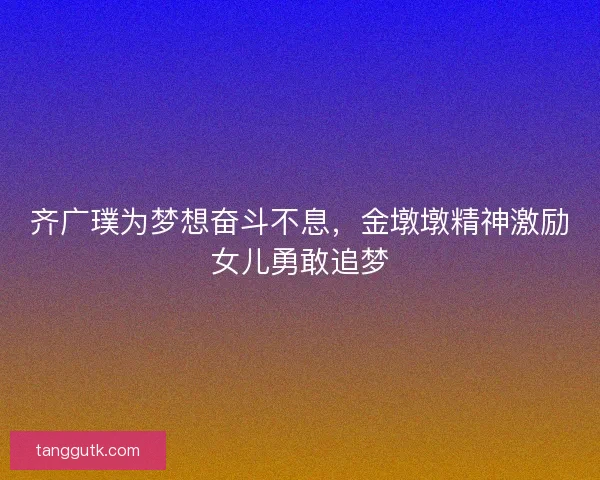 齐广璞为梦想奋斗不息，金墩墩精神激励女儿勇敢追梦