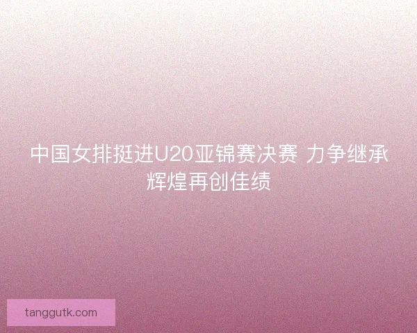 中国女排挺进U20亚锦赛决赛 力争继承辉煌再创佳绩